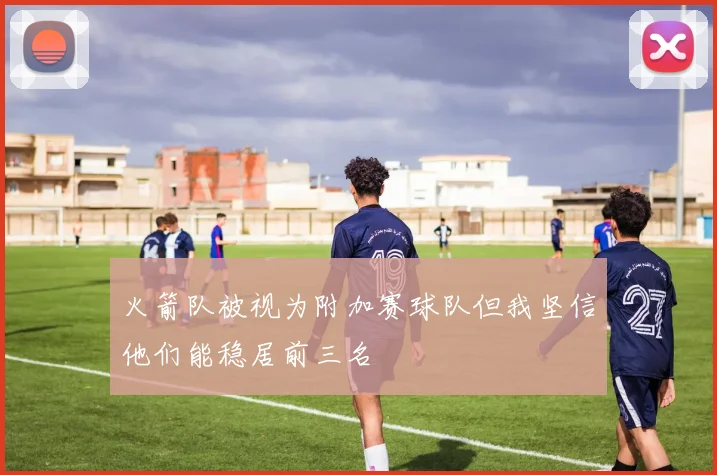 火箭队被视为附加赛球队但我坚信他们能稳居前三名