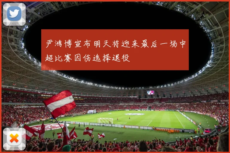 尹鸿博宣布明天将迎来最后一场中超比赛因伤选择退役