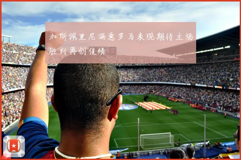 加斯佩里尼满意罗马表现期待主场胜利再创佳绩