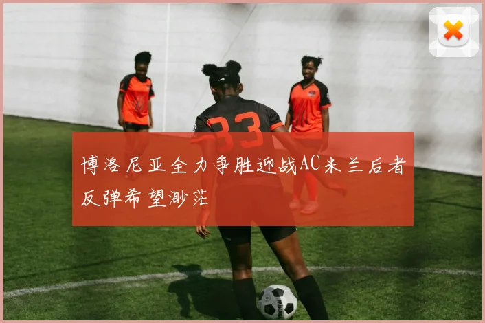 博洛尼亚全力争胜迎战AC米兰后者反弹希望渺茫