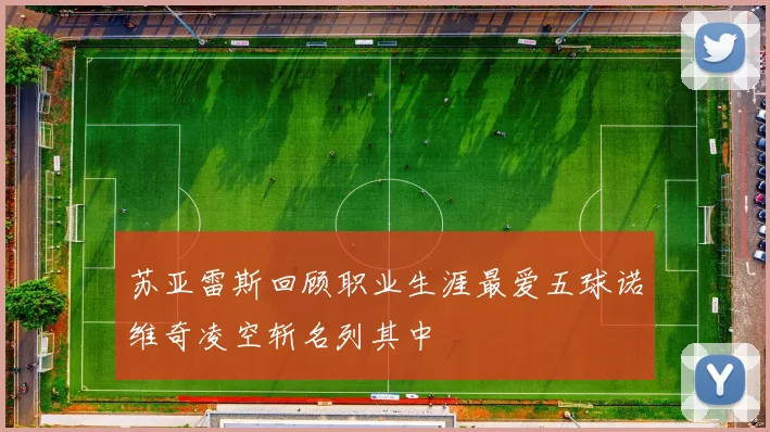 苏亚雷斯回顾职业生涯最爱五球诺维奇凌空斩名列其中