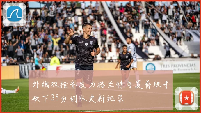 外线双枪齐发力格兰特与夏普联手砍下35分创队史新纪录