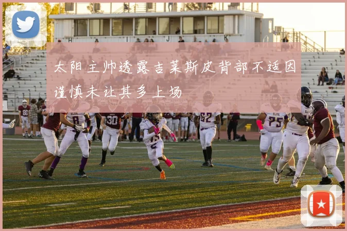 太阳主帅透露吉莱斯皮背部不适因谨慎未让其多上场