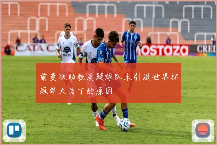 前曼联助教质疑球队未引进世界杯冠军大马丁的原因