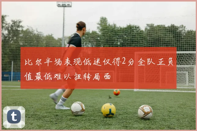 比尔半场表现低迷仅得2分全队正负值最低难以扭转局面