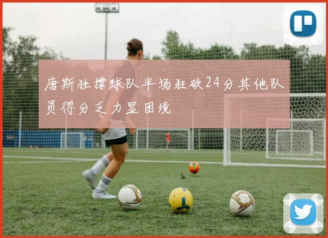 唐斯独撑球队半场狂砍24分其他队员得分乏力显困境
