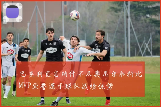 巴克利直言纳什不及奥尼尔和科比MVP荣誉源于球队战绩优势
