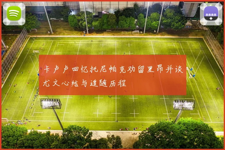 卡卢卢回忆托尼帕克劝留里昂并谈尤文心结与追随历程
