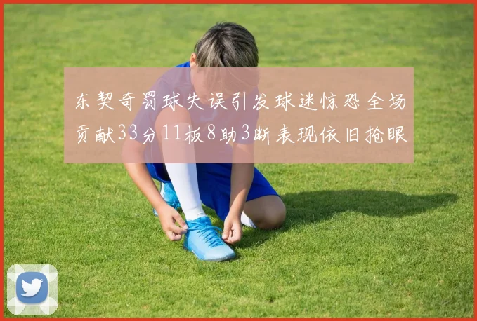 东契奇罚球失误引发球迷惊恐全场贡献33分11板8助3断表现依旧抢眼