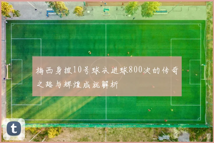 梅西身披10号球衣进球800次的传奇之路与辉煌成就解析