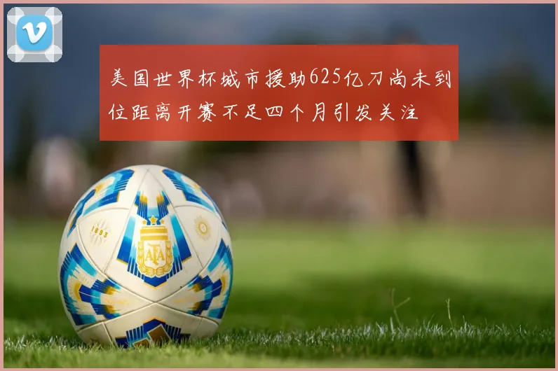 美国世界杯城市援助625亿刀尚未到位距离开赛不足四个月引发关注