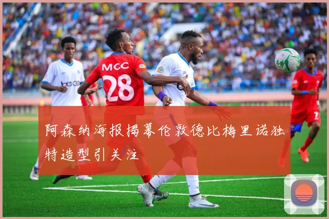 阿森纳海报揭幕伦敦德比梅里诺独特造型引关注