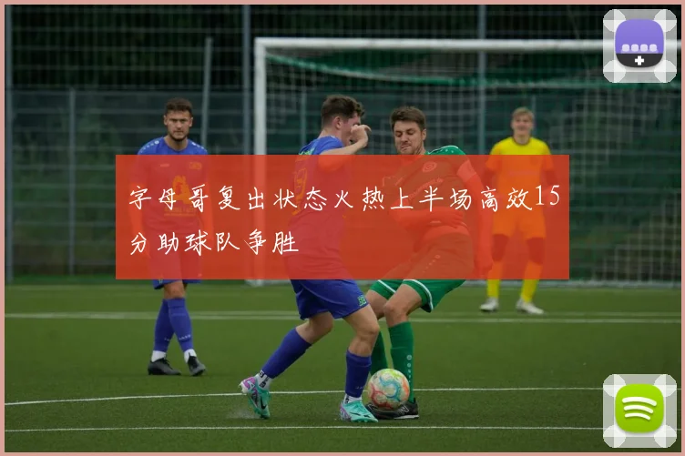 字母哥复出状态火热上半场高效15分助球队争胜