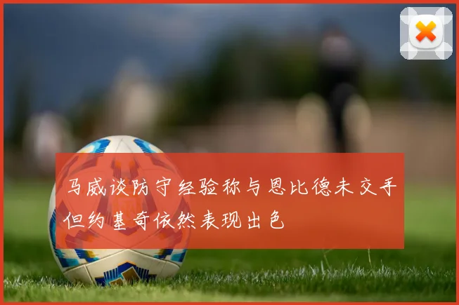 马威谈防守经验称与恩比德未交手但约基奇依然表现出色