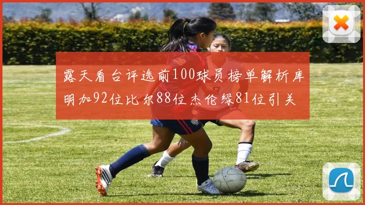 露天看台评选前100球员榜单解析库明加92位比尔88位杰伦绿81位引关注