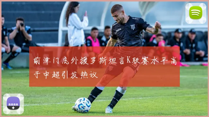 前津门虎外援罗斯坦言K联赛水平高于中超引发热议