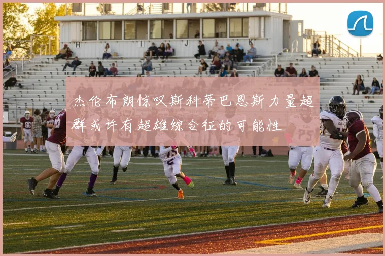杰伦布朗惊叹斯科蒂巴恩斯力量超群或许有超雄综合征的可能性