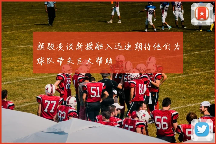 颜骏凌谈新援融入迅速期待他们为球队带来巨大帮助