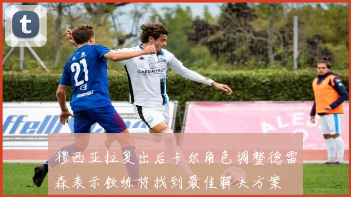 穆西亚拉复出后卡尔角色调整德雷森表示教练将找到最佳解决方案