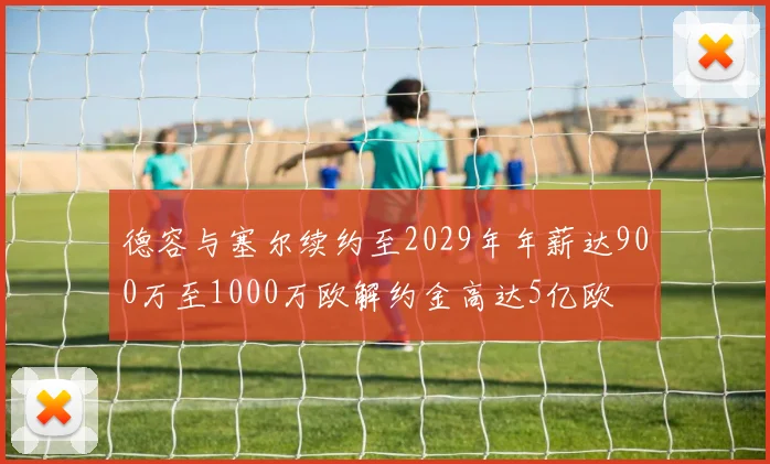 德容与塞尔续约至2029年年薪达900万至1000万欧解约金高达5亿欧