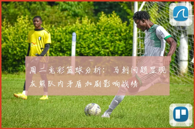 周二竞彩篮球分析：马刺问题显现灰熊队内矛盾加剧影响战绩