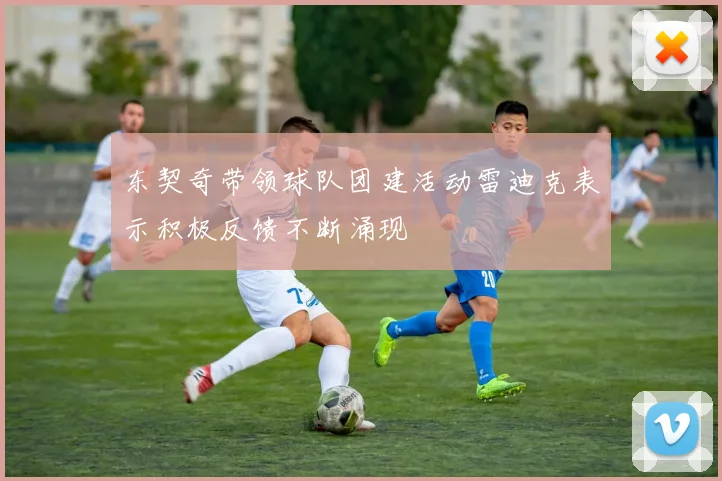 东契奇带领球队团建活动雷迪克表示积极反馈不断涌现