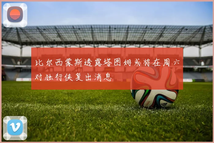 比尔西蒙斯透露塔图姆或将在周六对独行侠复出消息