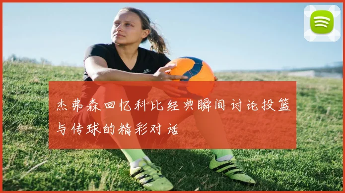 杰弗森回忆科比经典瞬间讨论投篮与传球的精彩对话