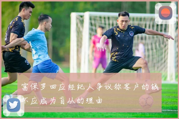 富保罗回应经纪人争议称客户的钱不应成为盲从的理由
