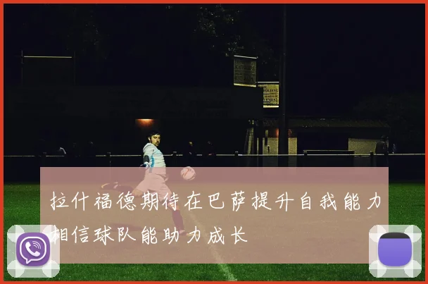 拉什福德期待在巴萨提升自我能力相信球队能助力成长
