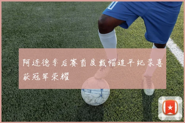 阿连德季后赛首度戴帽追平纪录喜获冠军荣耀