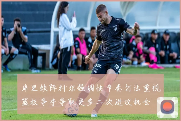 库里缺阵科尔强调快节奏打法重视篮板争夺争取更多二次进攻机会
