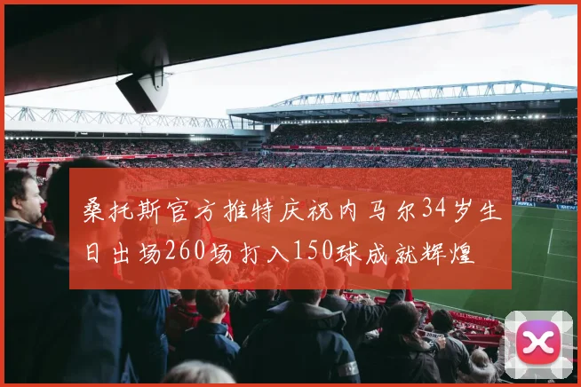 桑托斯官方推特庆祝内马尔34岁生日出场260场打入150球成就辉煌