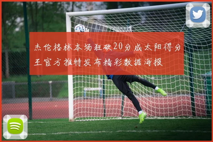 杰伦格林本场狂砍20分成太阳得分王官方推特发布精彩数据海报