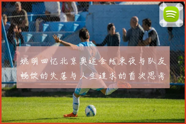 姚明回忆北京奥运会结束夜与队友畅饮的失落与人生追求的首次思考