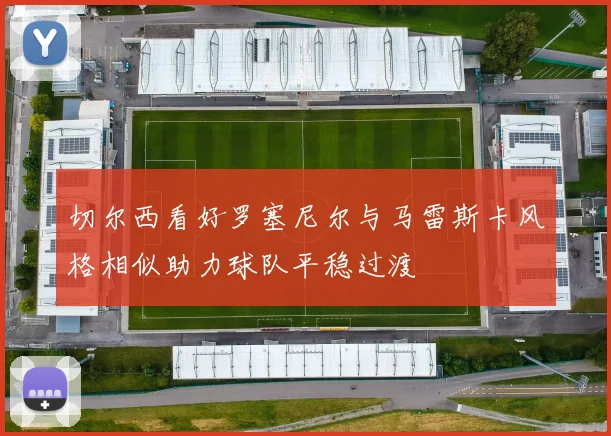 切尔西看好罗塞尼尔与马雷斯卡风格相似助力球队平稳过渡