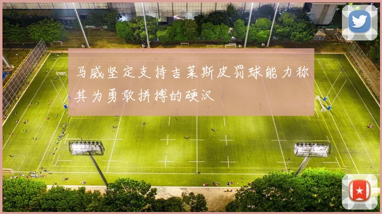 马威坚定支持吉莱斯皮罚球能力称其为勇敢拼搏的硬汉