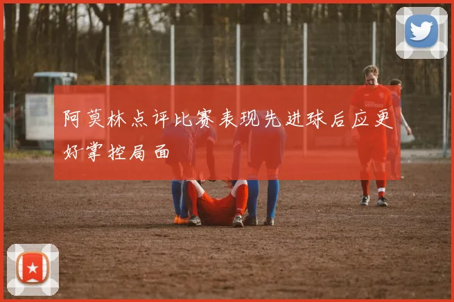 阿莫林点评比赛表现先进球后应更好掌控局面