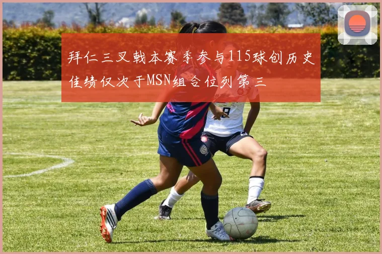 拜仁三叉戟本赛季参与115球创历史佳绩仅次于MSN组合位列第三