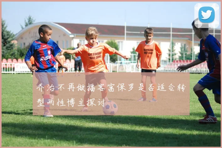 乔治不再做播客富保罗是否适合转型两性博主探讨