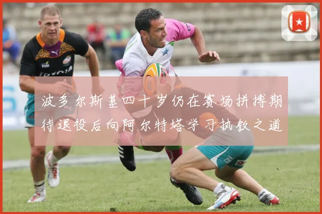 波多尔斯基四十岁仍在赛场拼搏期待退役后向阿尔特塔学习执教之道