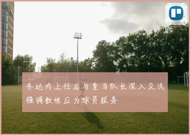 齐达内上任后与皇马队长深入交流强调教练应为球员服务