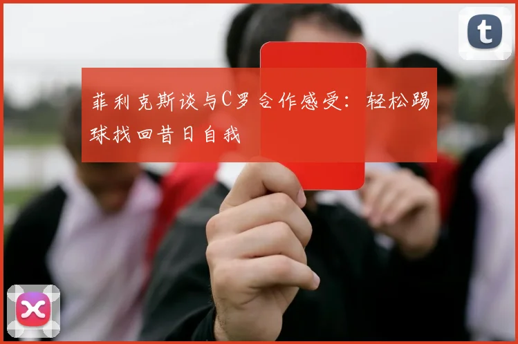 菲利克斯谈与C罗合作感受：轻松踢球找回昔日自我