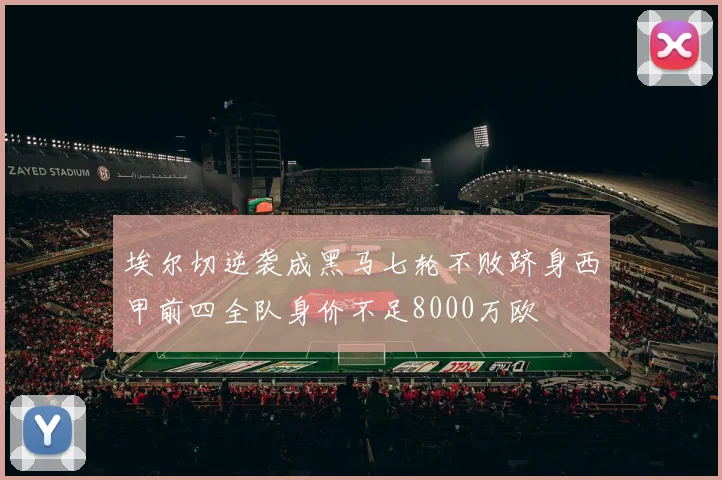 埃尔切逆袭成黑马七轮不败跻身西甲前四全队身价不足8000万欧