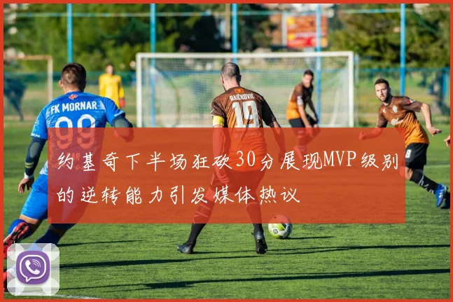 约基奇下半场狂砍30分展现MVP级别的逆转能力引发媒体热议